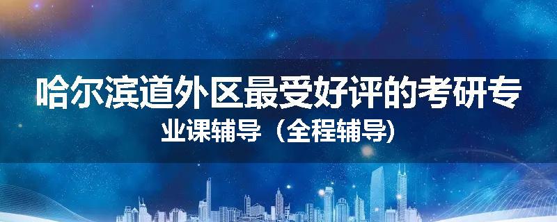哈尔滨道外区最受好评的考研专业课辅导（全程辅导)