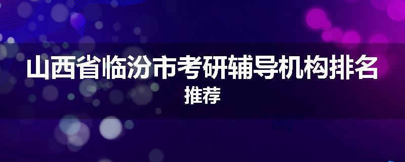 山西省临汾市考研辅导机构排名推荐
