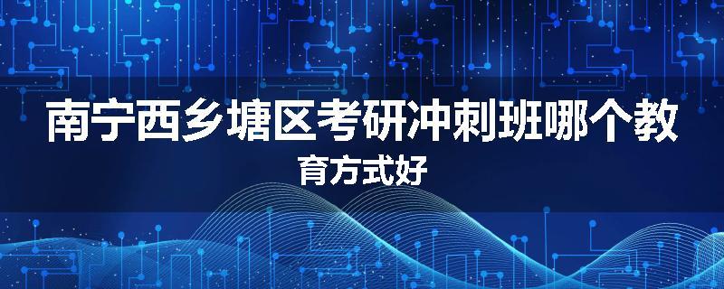 南宁西乡塘区考研冲刺班哪个教育方式好