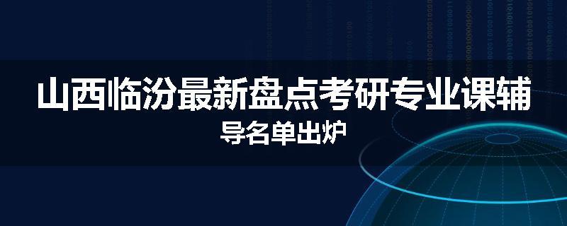 山西临汾最新盘点考研专业课辅导名单出炉