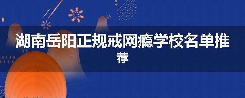 湖南岳阳正规戒网瘾学校名单推荐