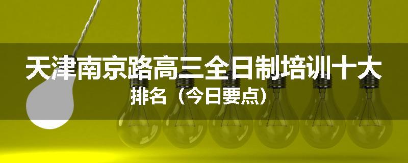 天津南京路高三全日制培训十大排名（今日要点）