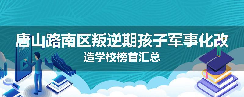 唐山路南区叛逆期孩子军事化改造学校榜首汇总