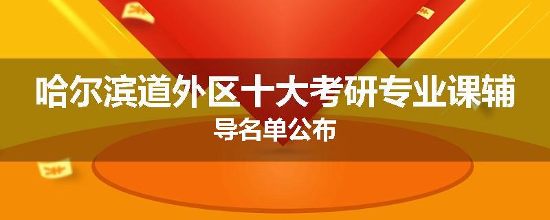 哈尔滨道外区十大考研专业课辅导名单公布