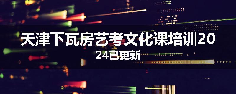 天津下瓦房艺考文化课培训2024已更新