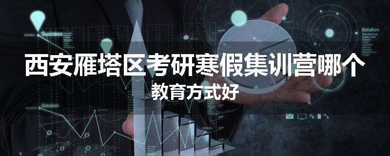西安雁塔区考研寒假集训营哪个教育方式好