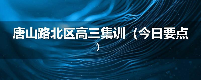 唐山路北区高三集训（今日要点）