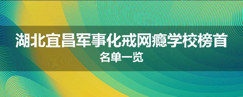 湖北宜昌军事化戒网瘾学校榜首名单一览