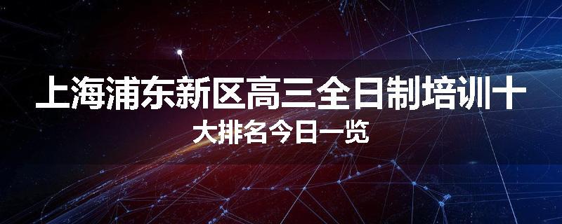 上海浦东新区高三全日制培训十大排名今日一览