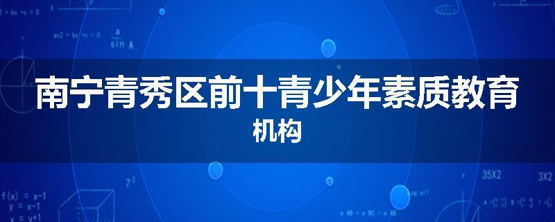 南宁青秀区前十青少年素质教育机构
