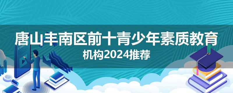 唐山丰南区前十青少年素质教育机构2024推荐