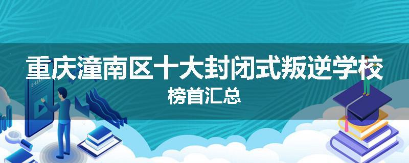 重庆潼南区十大封闭式叛逆学校榜首汇总