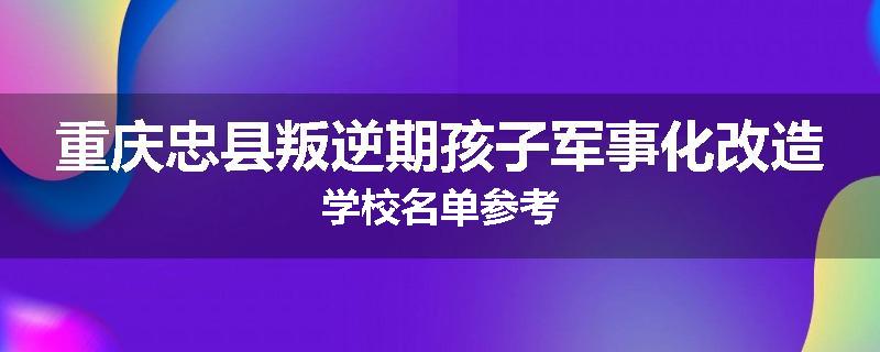 重庆忠县叛逆期孩子军事化改造学校名单参考