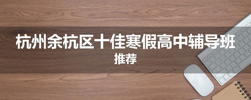 杭州余杭区十佳寒假高中辅导班推荐
