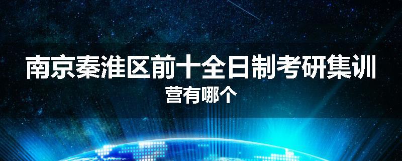 南京秦淮区前十全日制考研集训营有哪个