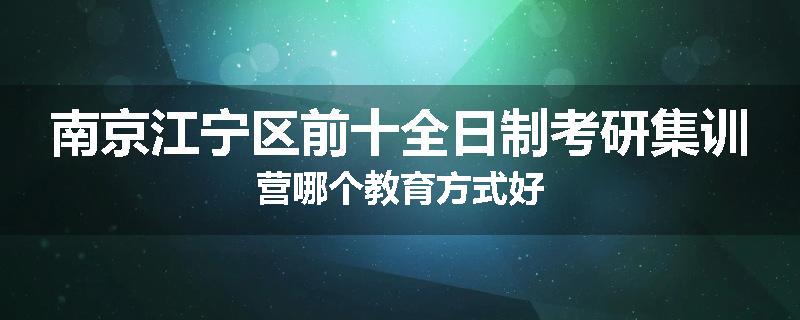 南京江宁区前十全日制考研集训营哪个教育方式好