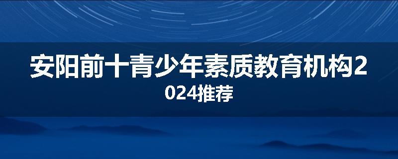 安阳前十青少年素质教育机构2024推荐