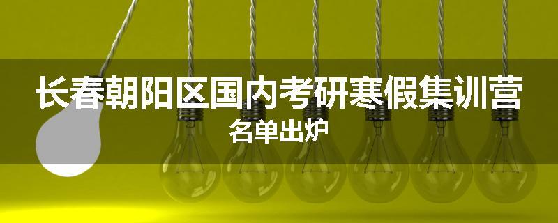 长春朝阳区国内考研寒假集训营名单出炉