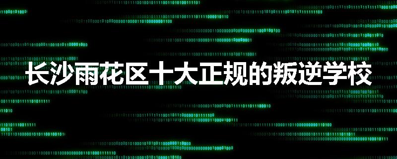 长沙雨花区十大正规的叛逆学校