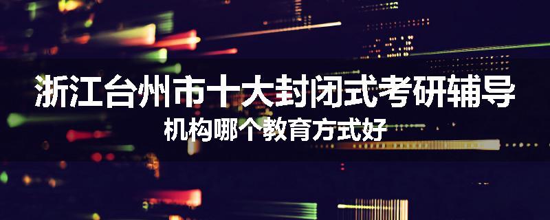 浙江台州市十大封闭式考研辅导机构哪个教育方式好