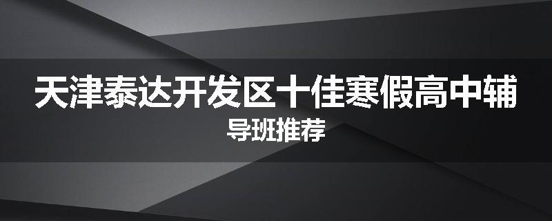 天津泰达开发区十佳寒假高中辅导班推荐