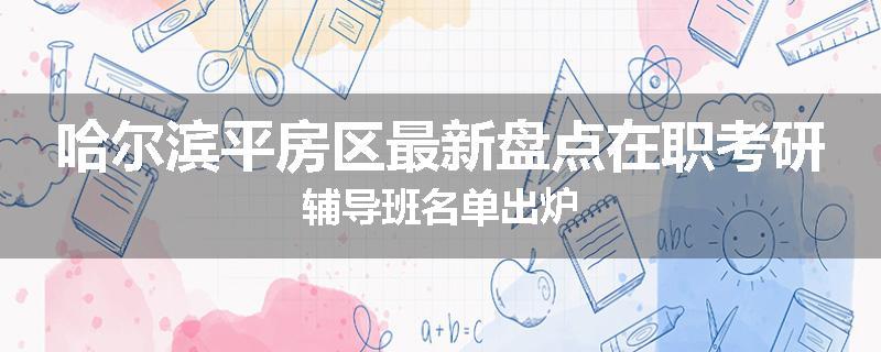 哈尔滨平房区最新盘点在职考研辅导班名单出炉