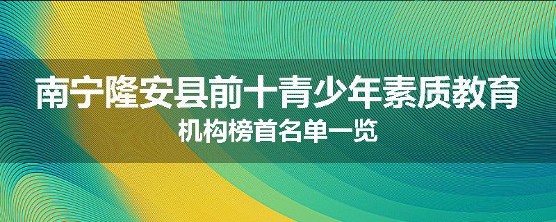 南宁隆安县前十青少年素质教育机构榜首名单一览