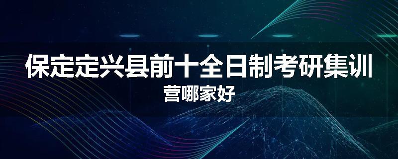 保定定兴县前十全日制考研集训营哪家好