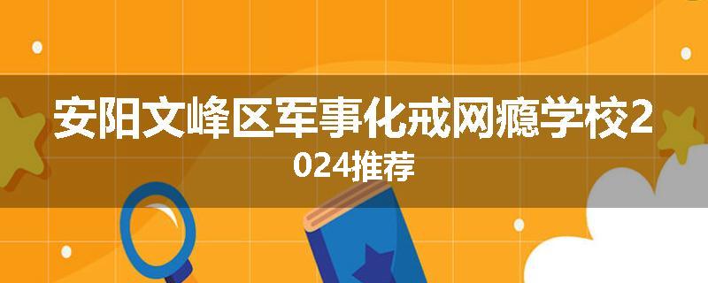 安阳文峰区军事化戒网瘾学校2024推荐