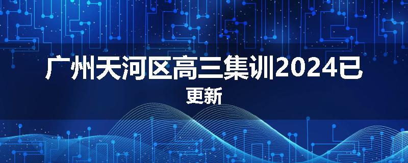 广州天河区高三集训2024已更新