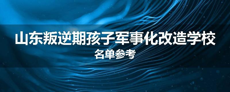 山东叛逆期孩子军事化改造学校名单参考