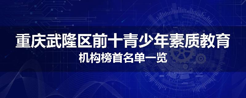 重庆武隆区前十青少年素质教育机构榜首名单一览