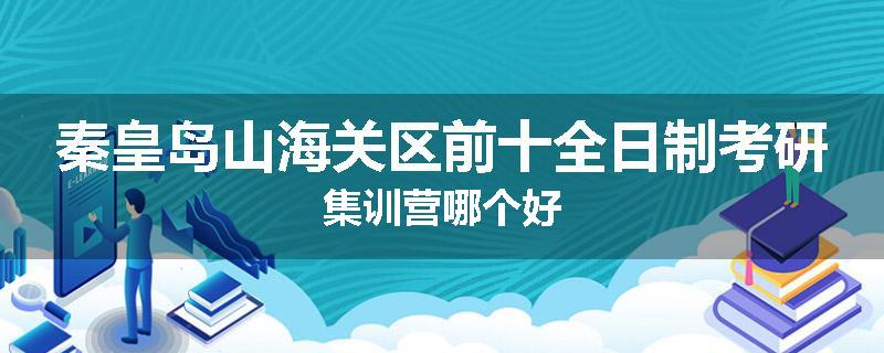 秦皇岛山海关区前十全日制考研集训营哪个好