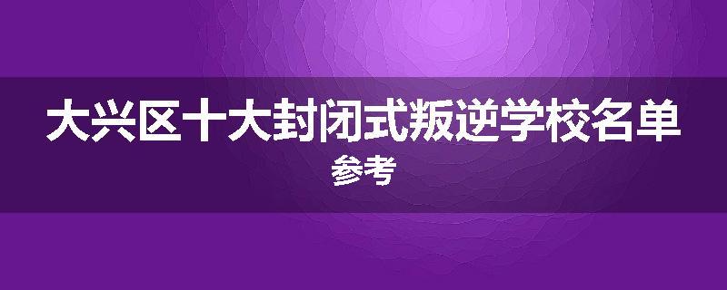 大兴区十大封闭式叛逆学校名单参考