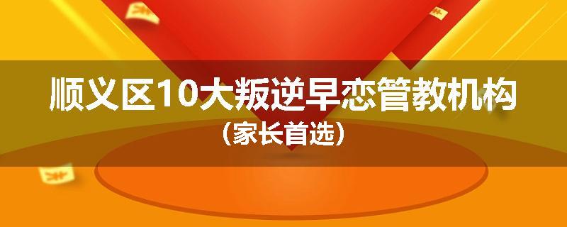 顺义区10大叛逆早恋管教机构（家长首选）