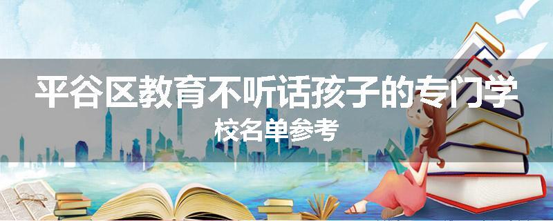 平谷区教育不听话孩子的专门学校名单参考