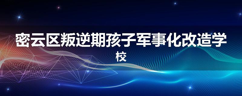 密云区叛逆期孩子军事化改造学校