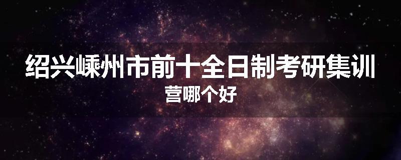绍兴嵊州市前十全日制考研集训营哪个好