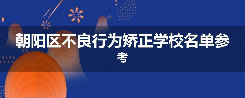 朝阳区不良行为矫正学校名单参考