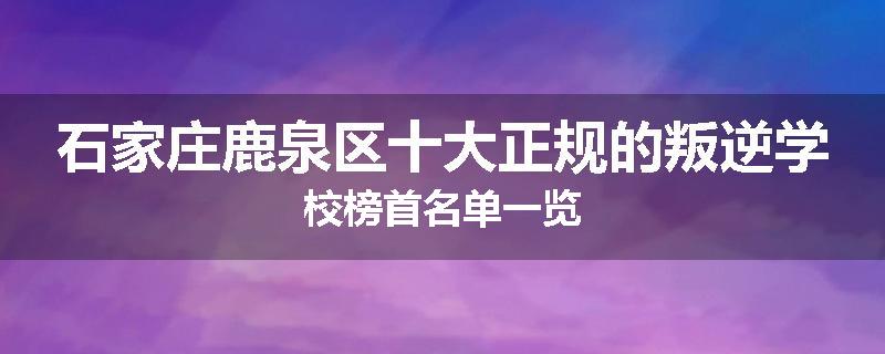 石家庄鹿泉区十大正规的叛逆学校榜首名单一览