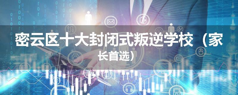密云区十大封闭式叛逆学校（家长首选）