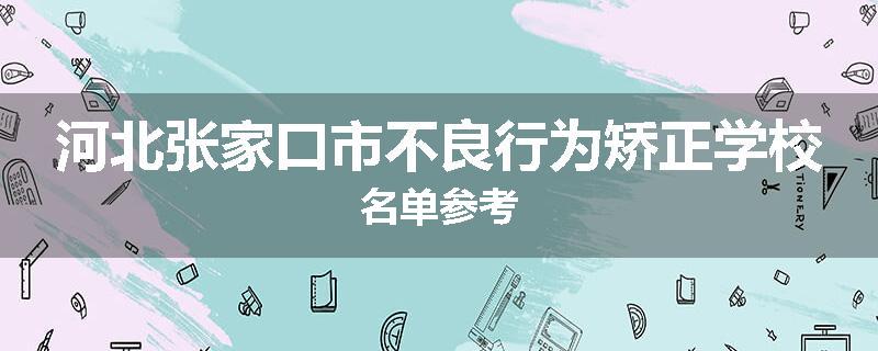 河北张家口市不良行为矫正学校名单参考