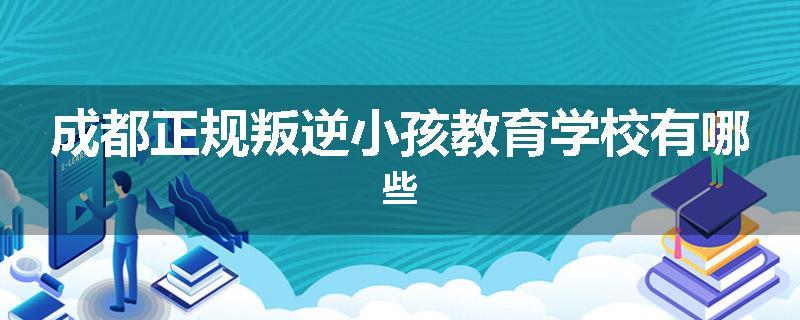 成都正规叛逆小孩教育学校有哪些