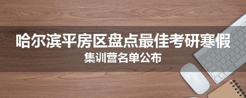 哈尔滨平房区盘点最佳考研寒假集训营名单公布