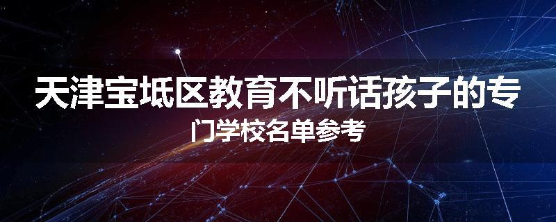 天津宝坻区教育不听话孩子的专门学校名单参考