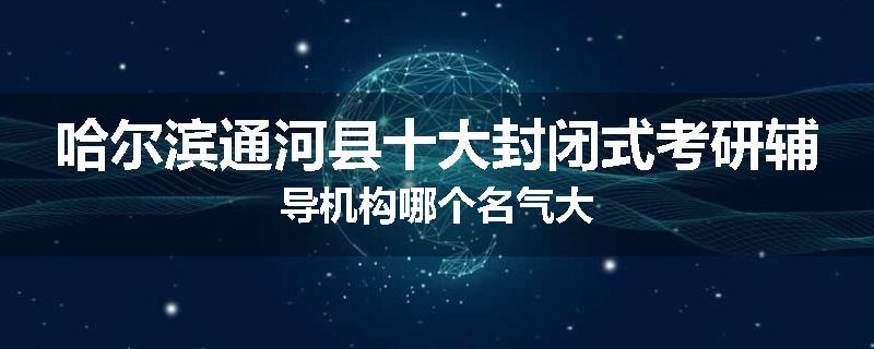 哈尔滨通河县十大封闭式考研辅导机构哪个名气大