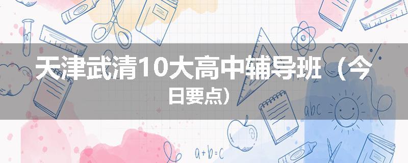 天津武清10大高中辅导班（今日要点）