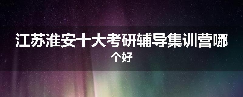 江苏淮安十大考研辅导集训营哪个好
