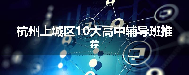 杭州上城区10大高中辅导班推荐