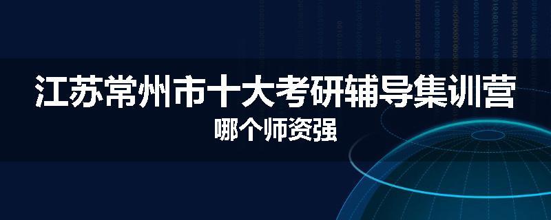 江苏常州市十大考研辅导集训营哪个师资强